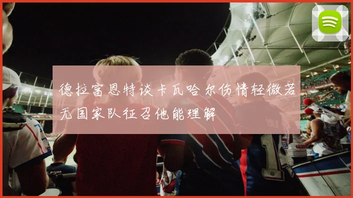 德拉富恩特谈卡瓦哈尔伤情轻微若无国家队征召他能理解