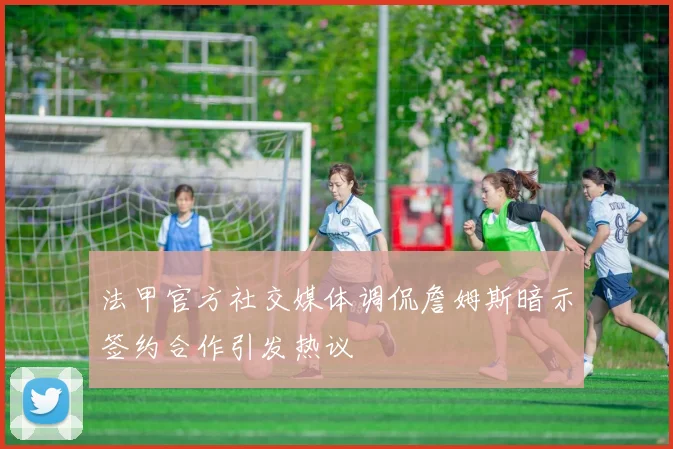 法甲官方社交媒体调侃詹姆斯暗示签约合作引发热议