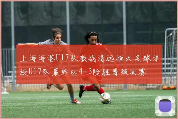 上海海港U17队激战清远恒大足球学校U17队最终以4-3险胜晋级决赛