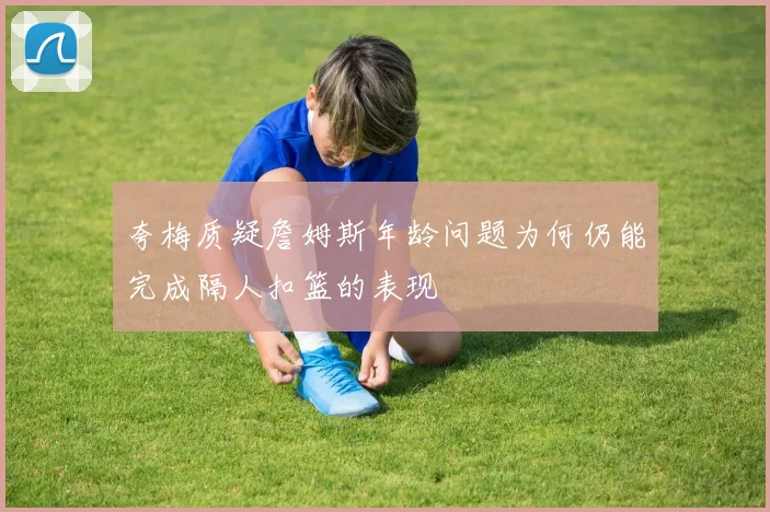 夸梅质疑詹姆斯年龄问题为何仍能完成隔人扣篮的表现