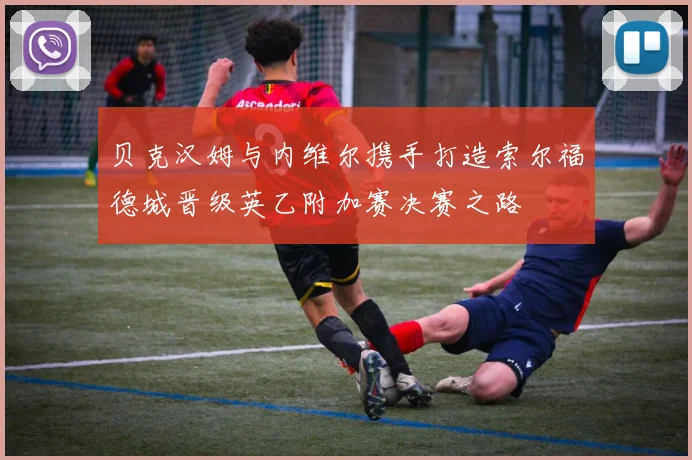 贝克汉姆与内维尔携手打造索尔福德城晋级英乙附加赛决赛之路