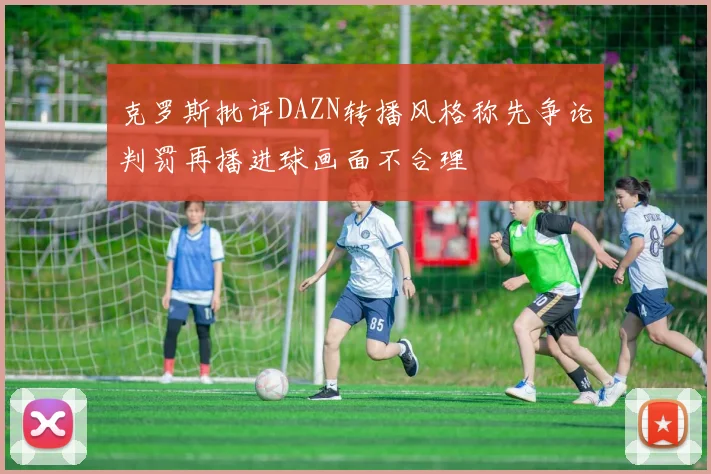 克罗斯批评DAZN转播风格称先争论判罚再播进球画面不合理