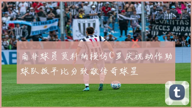 南非球员莫科纳模仿C罗庆祝动作助球队扳平比分致敬传奇球星