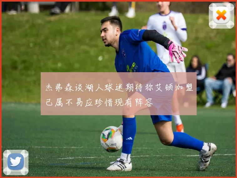 杰弗森谈湖人球迷期待称艾顿加盟已属不易应珍惜现有阵容
