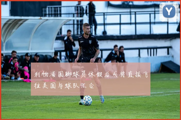 利物浦国脚球员休假后或将直接飞往美国与球队汇合
