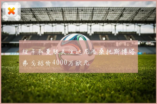 纽卡和曼联关注达尼洛桑托斯博塔弗戈标价4000万欧元
