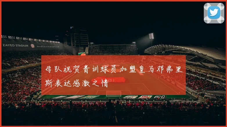 母队祝贺青训球员加盟皇马邓弗里斯表达感激之情