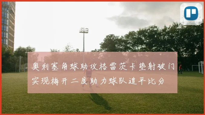 奥利塞角球助攻格雷茨卡垫射破门实现梅开二度助力球队追平比分