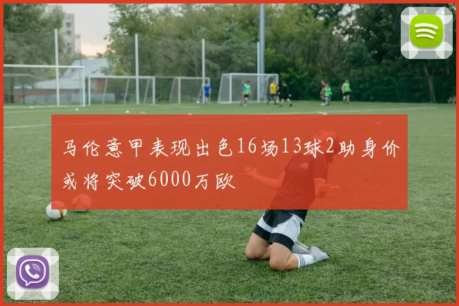 马伦意甲表现出色16场13球2助身价或将突破6000万欧