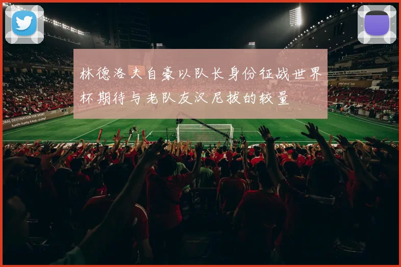 林德洛夫自豪以队长身份征战世界杯期待与老队友汉尼拔的较量