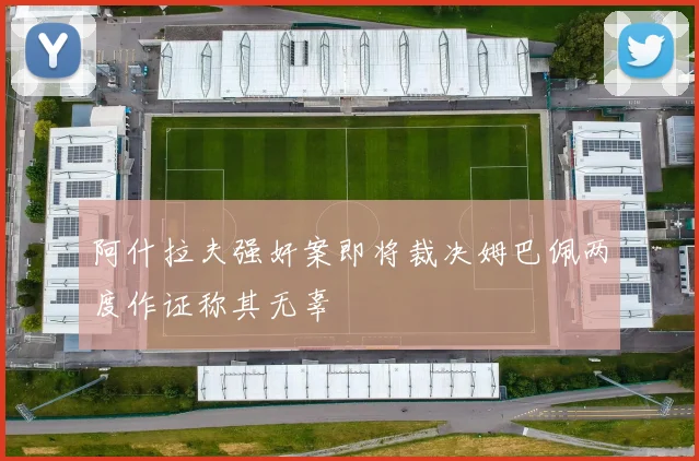 阿什拉夫强奸案即将裁决姆巴佩两度作证称其无辜