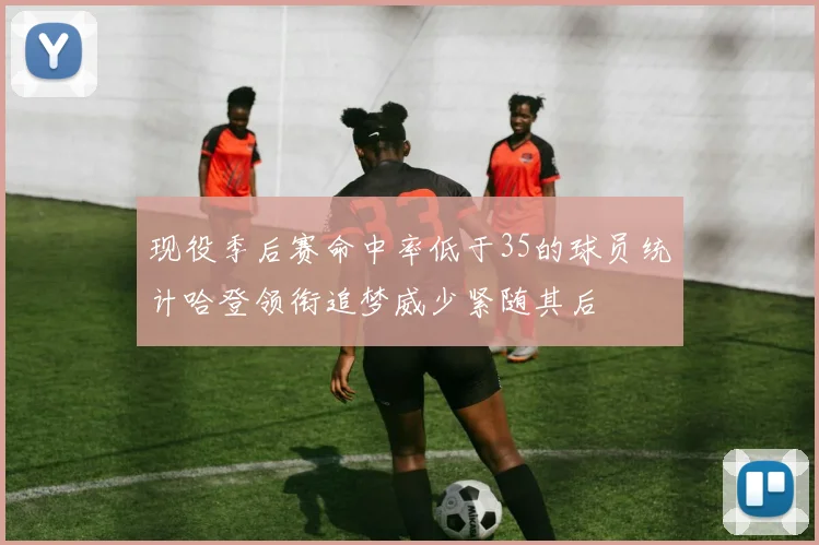 现役季后赛命中率低于35的球员统计哈登领衔追梦威少紧随其后