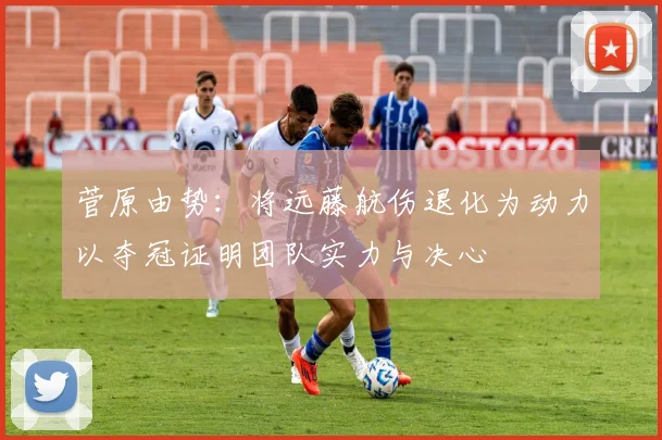 菅原由势：将远藤航伤退化为动力以夺冠证明团队实力与决心