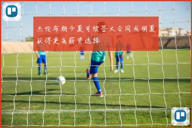 杰伦布朗今夏可续签大合同或明夏获得更高薪资选择