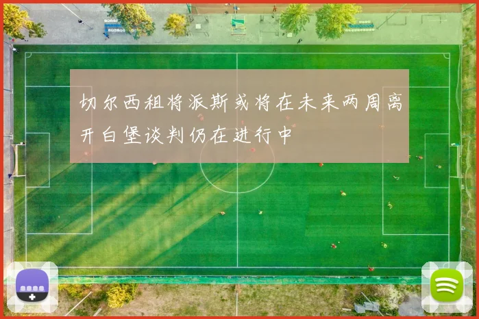 切尔西租将派斯或将在未来两周离开白堡谈判仍在进行中