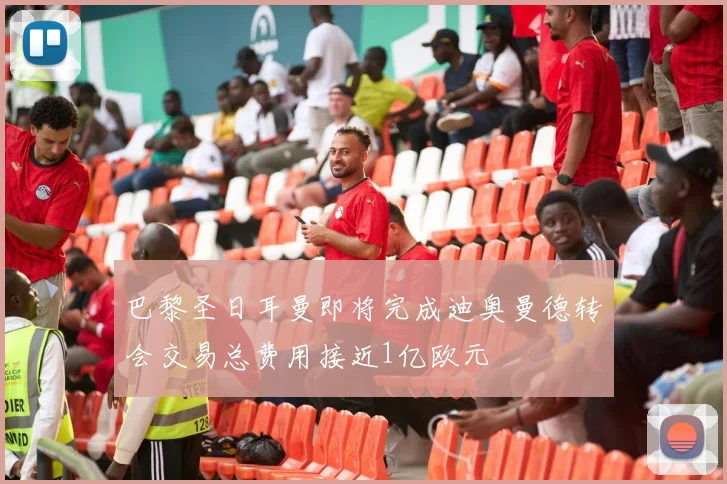 巴黎圣日耳曼即将完成迪奥曼德转会交易总费用接近1亿欧元