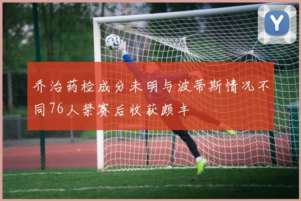 乔治药检成分未明与波蒂斯情况不同76人禁赛后收获颇丰