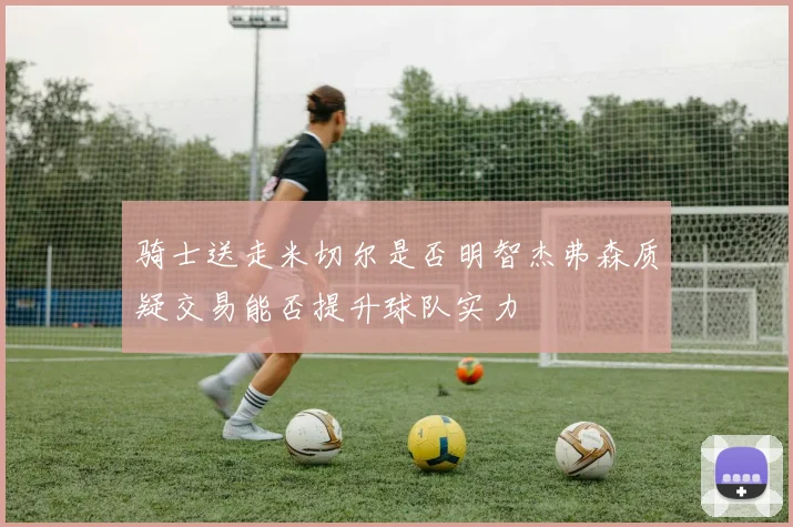 骑士送走米切尔是否明智杰弗森质疑交易能否提升球队实力