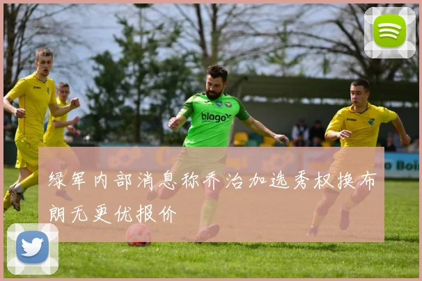 绿军内部消息称乔治加选秀权换布朗无更优报价