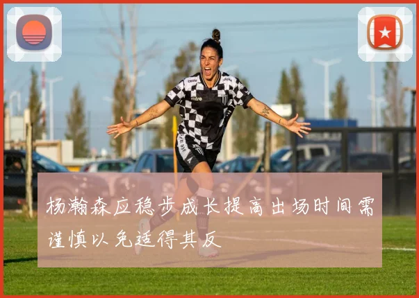 杨瀚森应稳步成长提高出场时间需谨慎以免适得其反