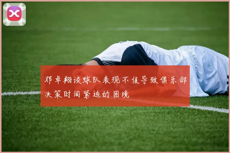 邓卓翔谈球队表现不佳导致俱乐部决策时间紧迫的困境