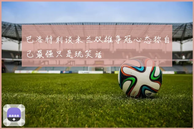 巴洛特利谈米兰双雄争冠心态称自己最强只是玩笑话