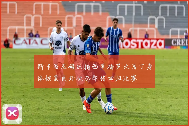 斯卡洛尼确认梅西罗梅罗大马丁身体恢复良好状态即将回归比赛