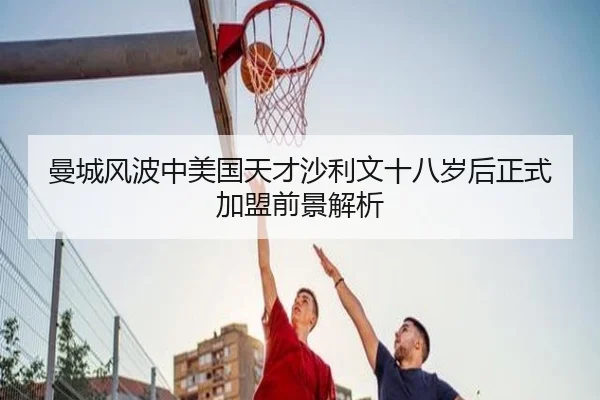 曼城风波中美国天才沙利文十八岁后正式加盟前景解析（kaiyun）